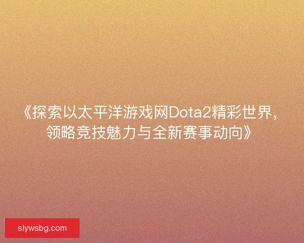 《探索以太平洋游戏网Dota2精彩世界，领略竞技魅力与全新赛事动向》