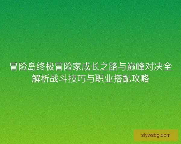 冒险岛终极冒险家成长之路与巅峰对决全解析战斗技巧与职业搭配攻略 冒险岛终极冒险家成长之路与巅峰对决全解析战斗技巧与职业搭配攻略