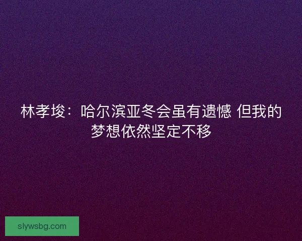 林孝埈:哈尔滨亚冬会虽有遗憾 但我的梦想依然坚定不移 林孝埈:哈尔滨亚冬会虽有遗憾 但我的梦想依然坚定不移