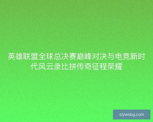 英雄联盟全球总决赛巅峰对决与电竞新时代风云录比拼传奇征程荣耀