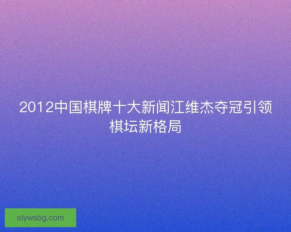 2012中国棋牌十大新闻江维杰夺冠引领棋坛新格局