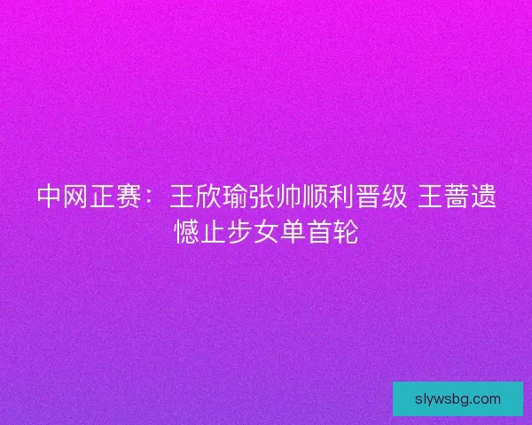 中网正赛：王欣瑜张帅顺利晋级 王蔷遗憾止步女单首轮