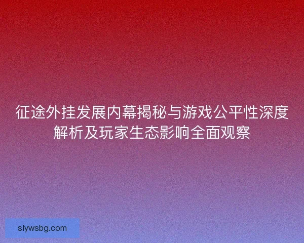征途外挂发展内幕揭秘与游戏公平性深度解析及玩家生态影响全面观察 征途外挂发展内幕揭秘与游戏公平性深度解析及玩家生态影响全面观察