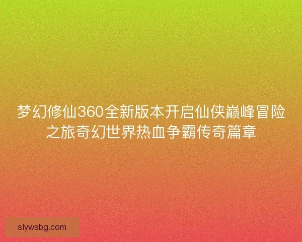 梦幻修仙360全新版本开启仙侠巅峰冒险之旅奇幻世界热血争霸传奇篇章 梦幻修仙360全新版本开启仙侠巅峰冒险之旅奇幻世界热血争霸传奇篇章