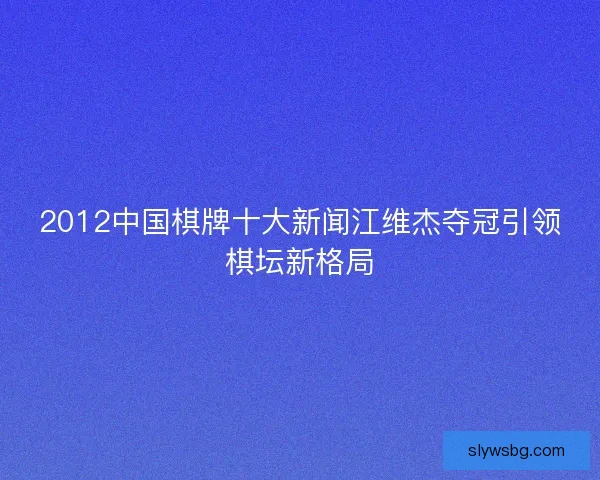 2012中国棋牌十大新闻江维杰夺冠引领棋坛新格局