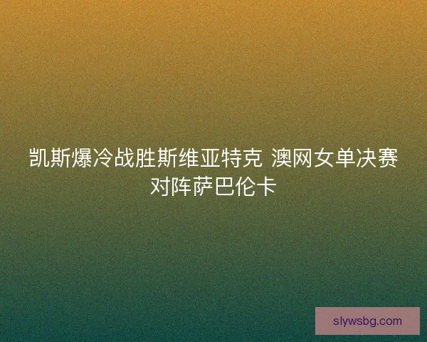 凯斯爆冷战胜斯维亚特克 澳网女单决赛对阵萨巴伦卡