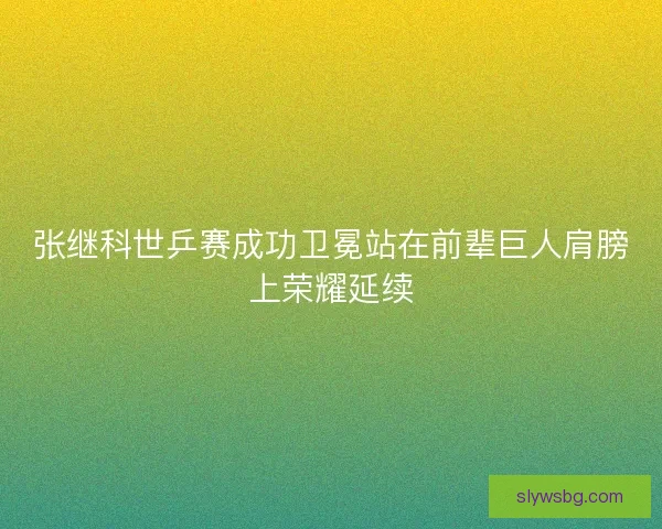 张继科世乒赛成功卫冕站在前辈巨人肩膀上荣耀延续