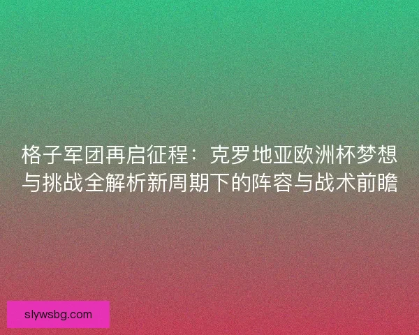 格子军团再启征程：克罗地亚欧洲杯梦想与挑战全解析新周期下的阵容与战术前瞻