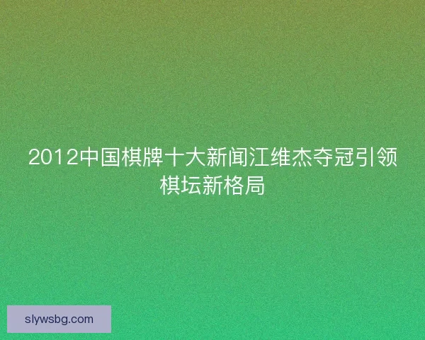 2012中国棋牌十大新闻江维杰夺冠引领棋坛新格局
