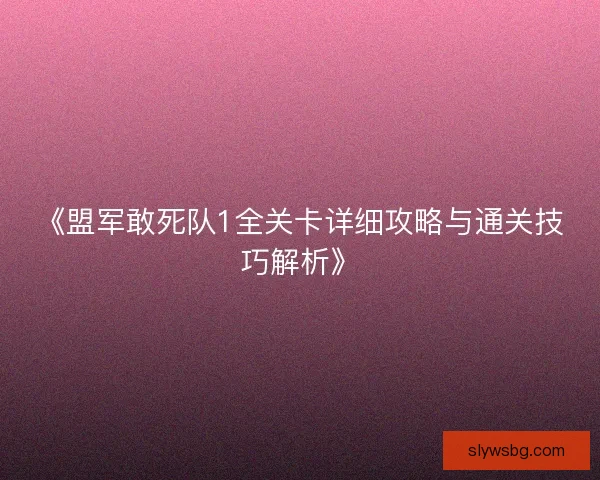 《盟军敢死队1全关卡详细攻略与通关技巧解析》