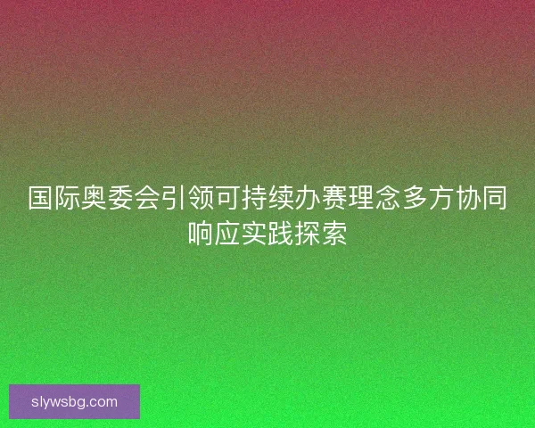国际奥委会引领可持续办赛理念多方协同响应实践探索