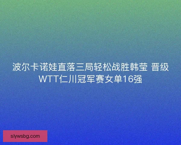 波尔卡诺娃直落三局轻松战胜韩莹 晋级WTT仁川冠军赛女单16强 波尔卡诺娃直落三局轻松战胜韩莹 晋级WTT仁川冠军赛女单16强